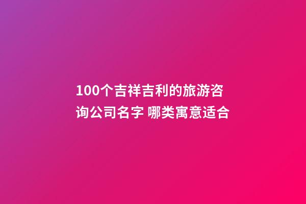 100个吉祥吉利的旅游咨询公司名字 哪类寓意适合